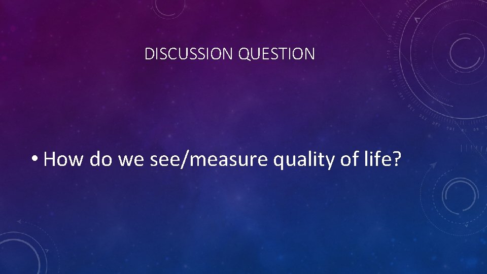 DISCUSSION QUESTION • How do we see/measure quality of life? 