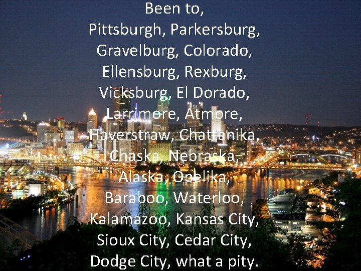 Been to, Pittsburgh, Parkersburg, Gravelburg, Colorado, Ellensburg, Rexburg, Vicksburg, El Dorado, Larrimore, Atmore, Haverstraw,