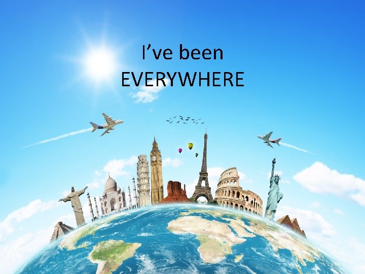 I’ve been EVERYWHERE 