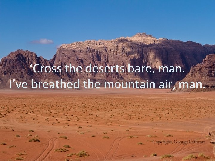 ‘Cross the deserts bare, man. I’ve breathed the mountain air, man. 