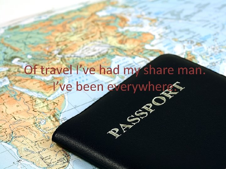Of travel I’ve had my share man. I’ve been everywhere. 