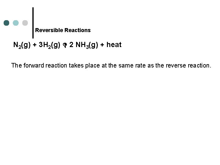 Reversible Reactions N 2(g) + 3 H 2(g) 2 NH 3(g) + heat The