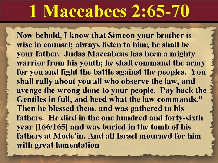 1 Maccabees 2: 65 -70 Now behold, I know that Simeon your brother is