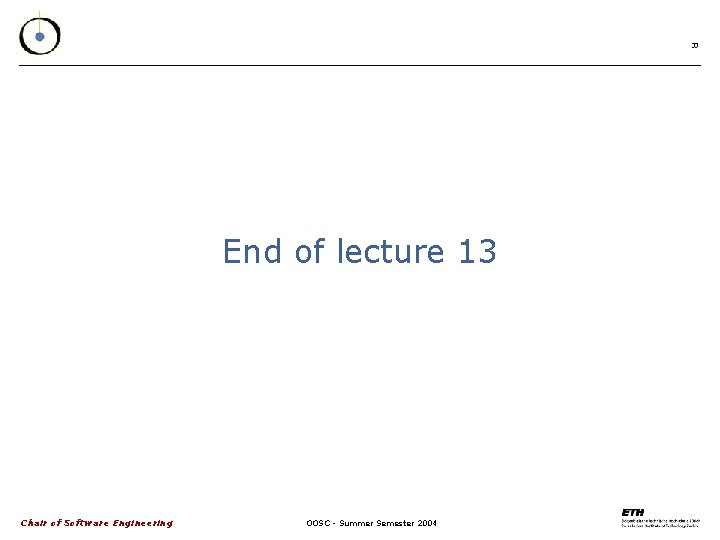 33 End of lecture 13 Chair of Software Engineering OOSC - Summer Semester 2004