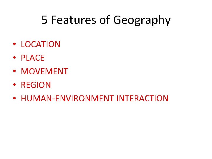 5 Features of Geography • • • LOCATION PLACE MOVEMENT REGION HUMAN-ENVIRONMENT INTERACTION 