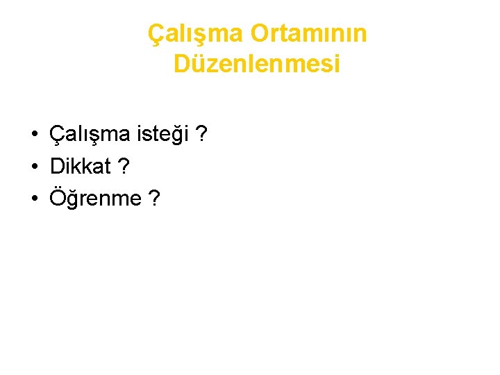 Çalışma Ortamının Düzenlenmesi • Çalışma isteği ? • Dikkat ? • Öğrenme ? 