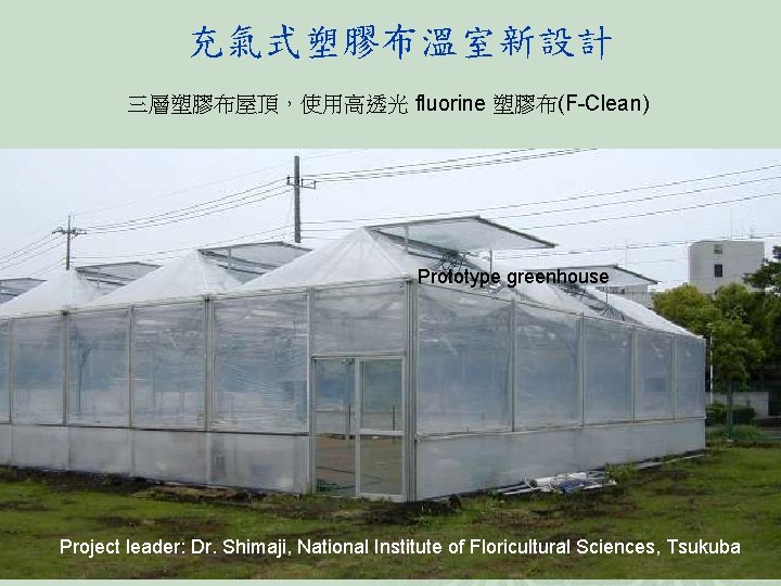 充氣式塑膠布溫室新設計 三層塑膠布屋頂，使用高透光 fluorine 塑膠布(F-Clean) Prototype greenhouse Project leader: Dr. Shimaji, National Institute of Floricultural