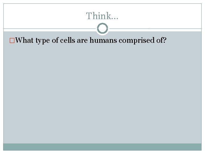 Think… �What type of cells are humans comprised of? 