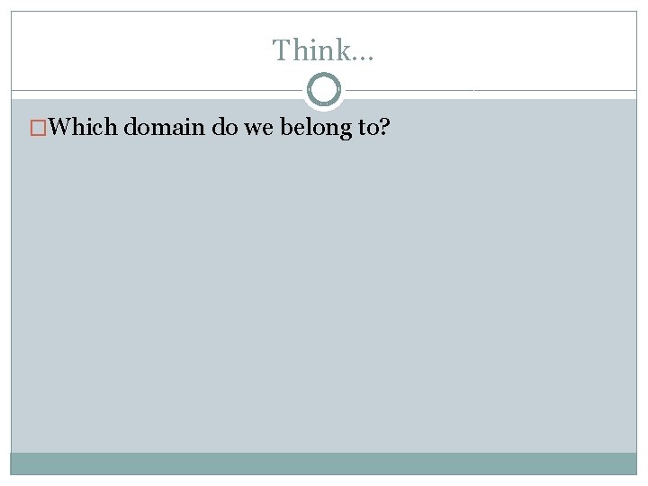 Think… �Which domain do we belong to? 