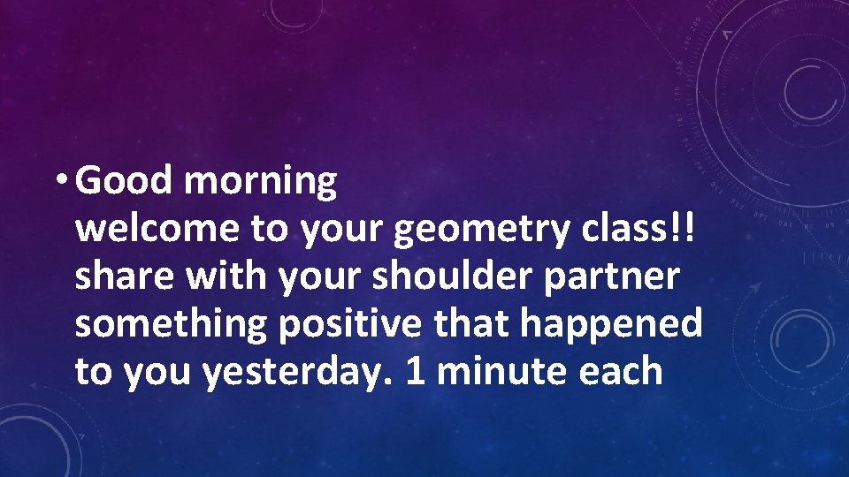 • Good morning welcome to your geometry class!! share with your shoulder partner • Good morning welcome to your geometry class!! share with your shoulder partner