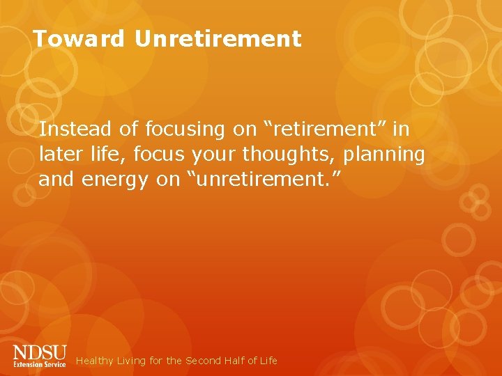 Toward Unretirement Instead of focusing on “retirement” in later life, focus your thoughts, planning