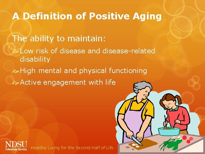 A Definition of Positive Aging The ability to maintain: Low risk of disease and