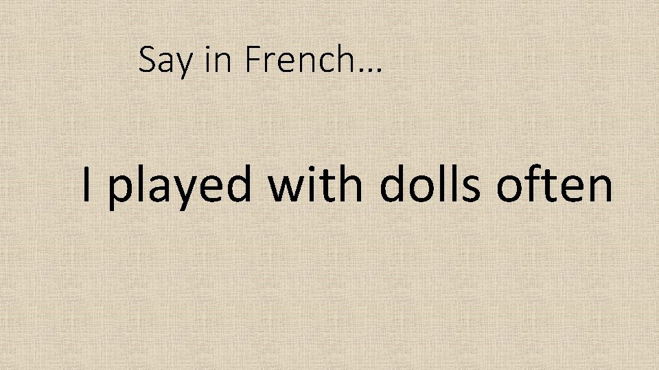 Say in French… I played with dolls often 