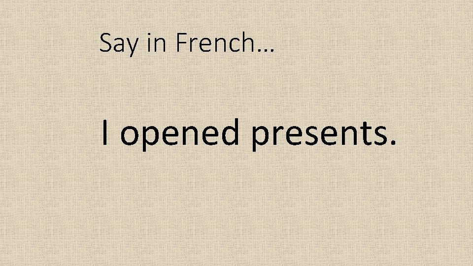 Say in French… I opened presents. 