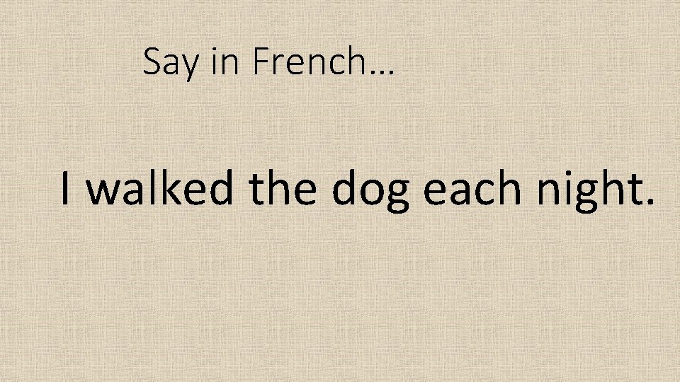 Say in French… I walked the dog each night. 