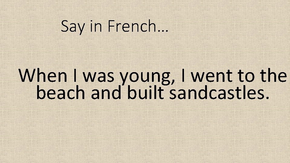 Say in French… When I was young, I went to the beach and built