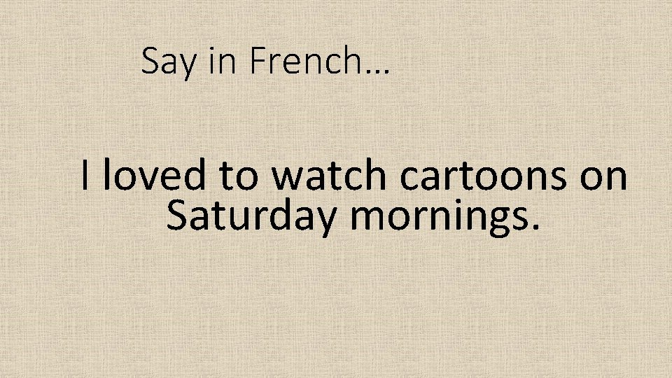 Say in French… I loved to watch cartoons on Saturday mornings. 