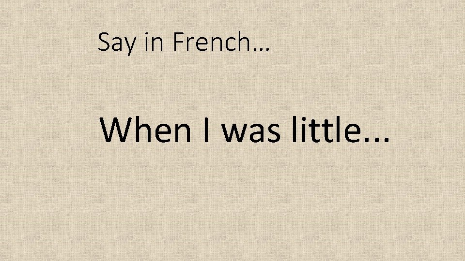 Say in French… When I was little. . . 