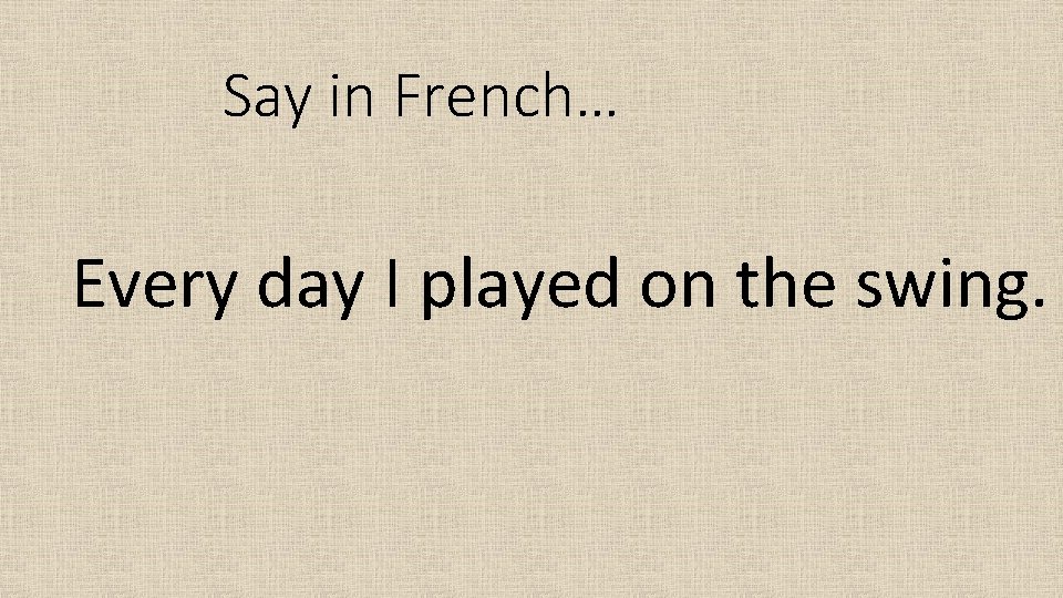 Say in French… Every day I played on the swing. 