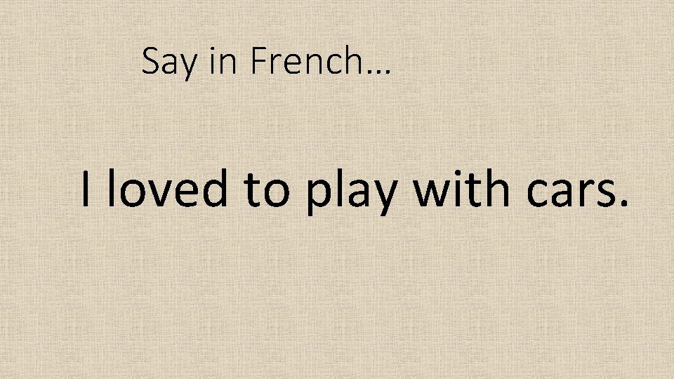 Say in French… I loved to play with cars. 