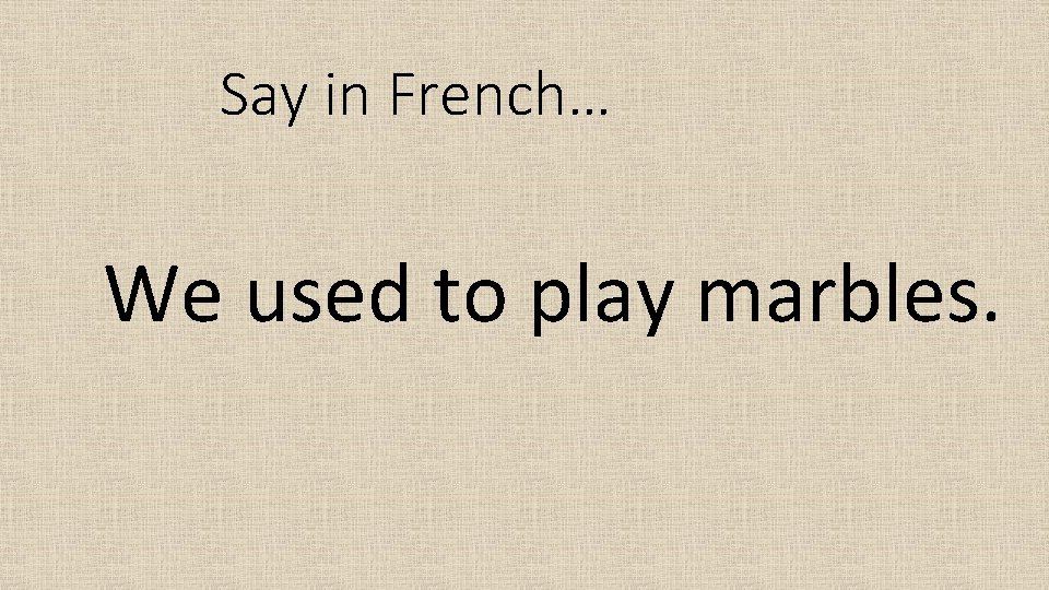 Say in French… We used to play marbles. 