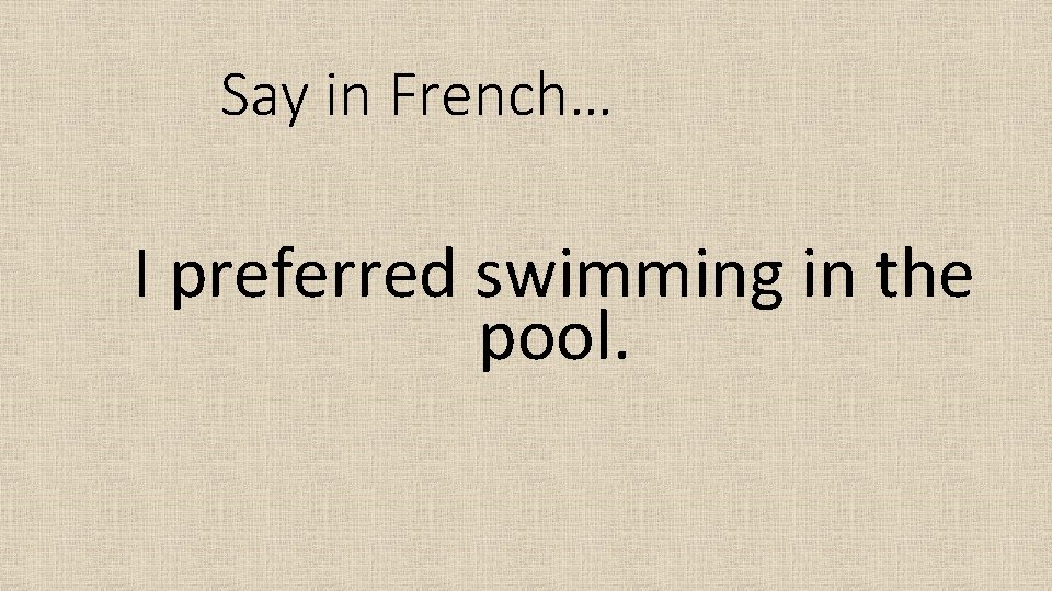 Say in French… I preferred swimming in the pool. 