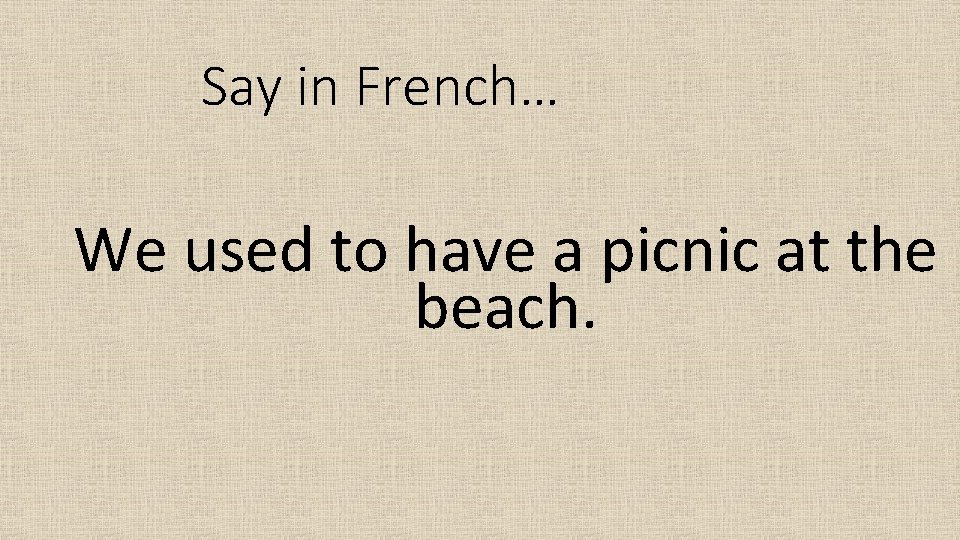 Say in French… We used to have a picnic at the beach. 