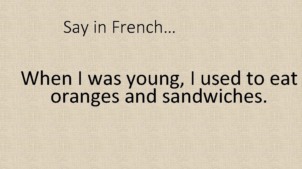 Say in French… When I was young, I used to eat oranges and sandwiches.