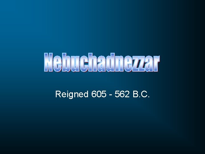 Reigned 605 - 562 B. C. 