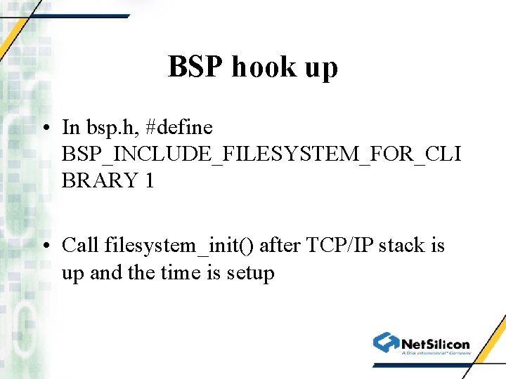 BSP hook up • In bsp. h, #define BSP_INCLUDE_FILESYSTEM_FOR_CLI BRARY 1 • Call filesystem_init()