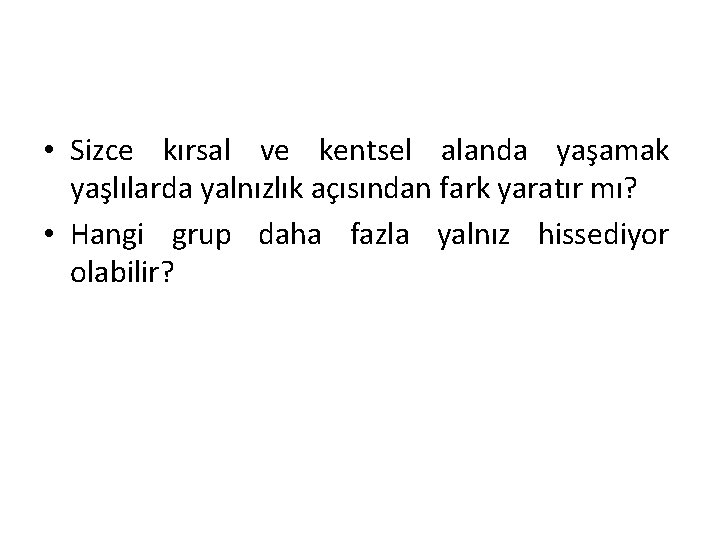  • Sizce kırsal ve kentsel alanda yaşamak yaşlılarda yalnızlık açısından fark yaratır mı?