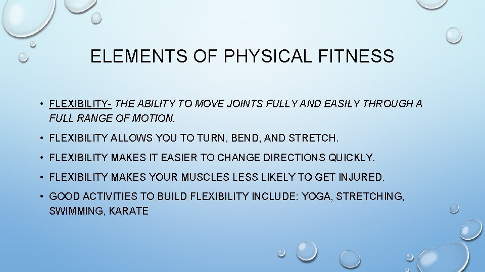 ELEMENTS OF PHYSICAL FITNESS • FLEXIBILITY- THE ABILITY TO MOVE JOINTS FULLY AND EASILY