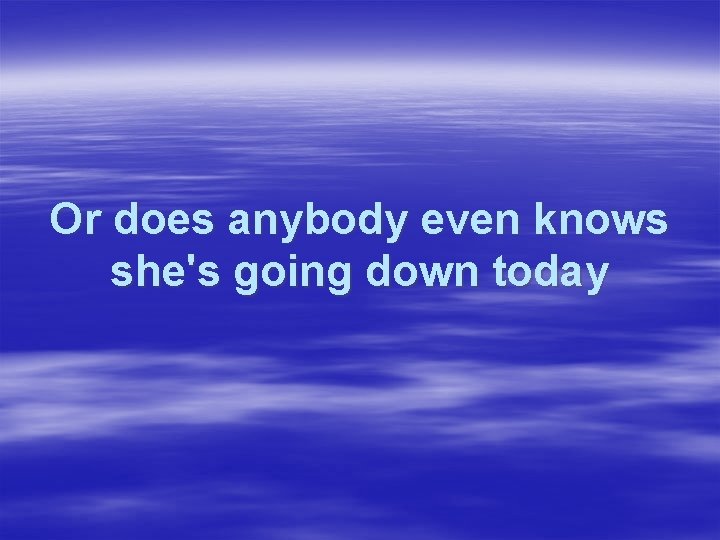 Or does anybody even knows she's going down today 