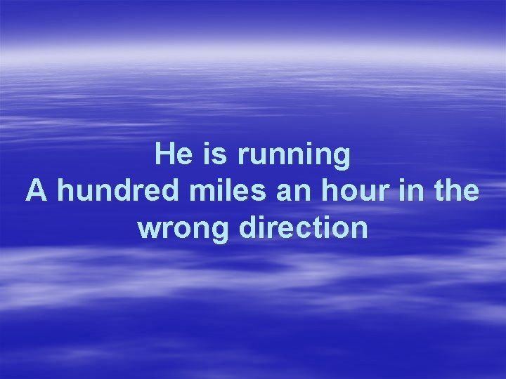 He is running A hundred miles an hour in the wrong direction 