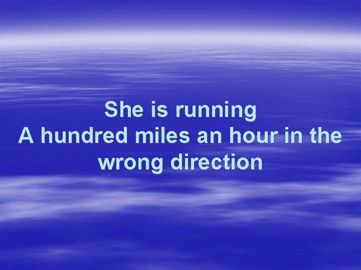 She is running A hundred miles an hour in the wrong direction 