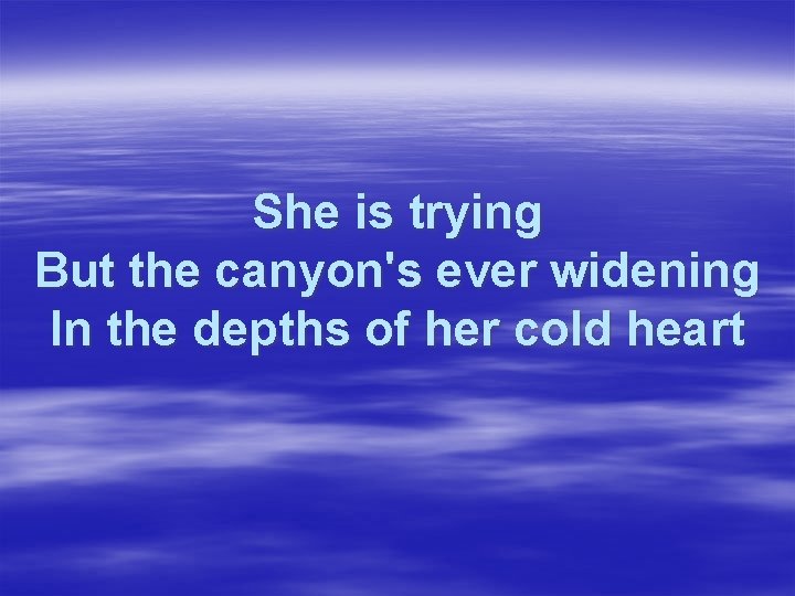 She is trying But the canyon's ever widening In the depths of her cold