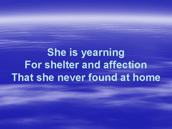 She is yearning For shelter and affection That she never found at home 