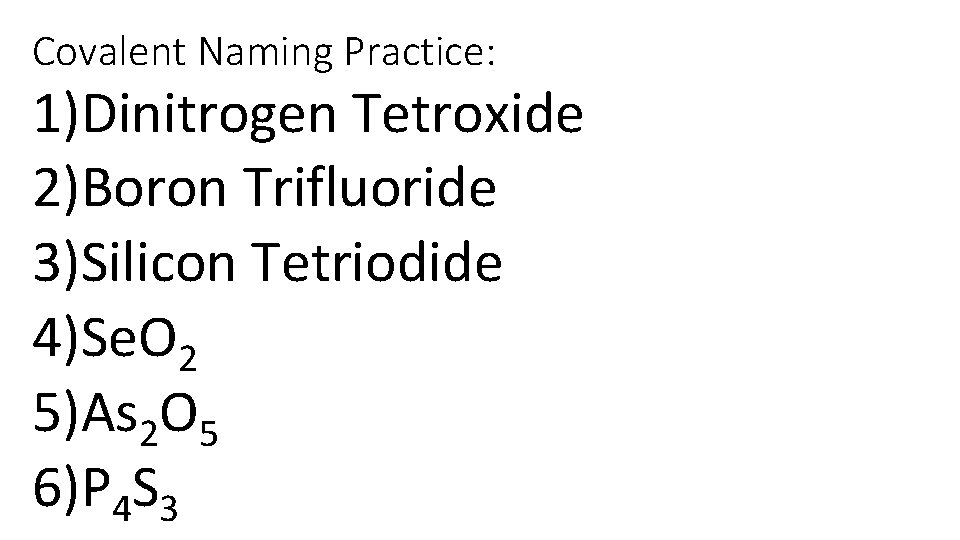 Covalent Naming Practice: 1)Dinitrogen Tetroxide 2)Boron Trifluoride 3)Silicon Tetriodide 4)Se. O 2 5)As 2