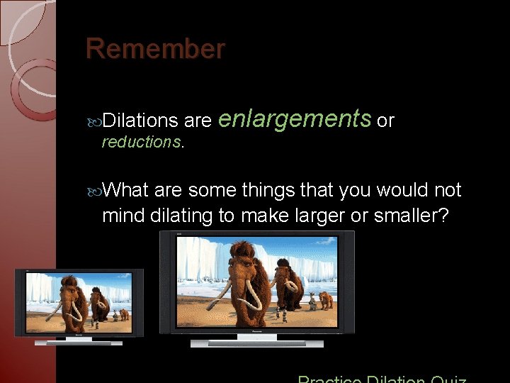 Remember Dilations are reductions. What enlargements or are some things that you would not