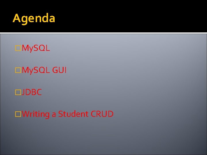 Agenda �My. SQL GUI �JDBC �Writing a Student CRUD 