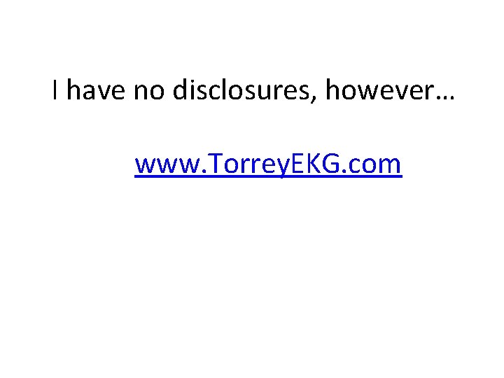I have no disclosures, however… www. Torrey. EKG. com 