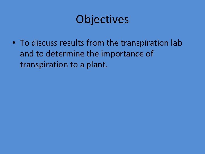 Objectives • To discuss results from the transpiration lab and to determine the importance