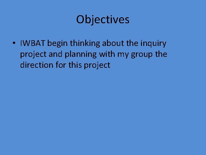 Objectives • IWBAT begin thinking about the inquiry project and planning with my group
