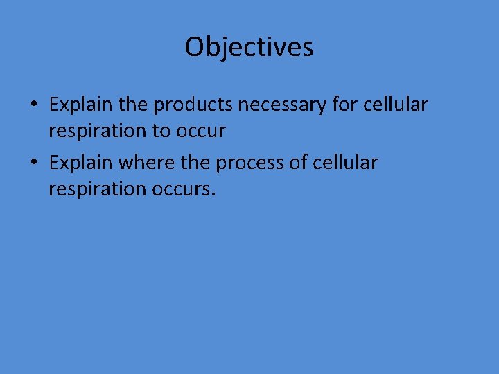 Objectives • Explain the products necessary for cellular respiration to occur • Explain where