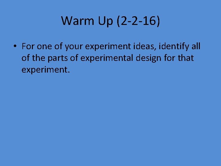 Warm Up (2 -2 -16) • For one of your experiment ideas, identify all