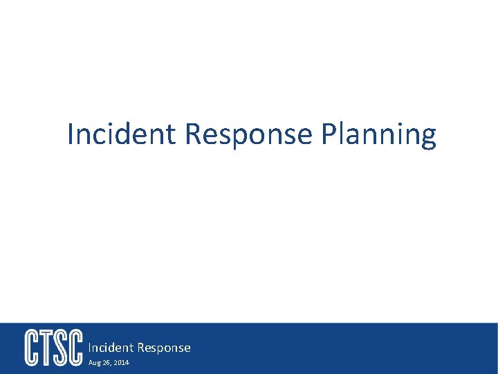 Incident Response Planning Incident Response Aug 26, 2014 
