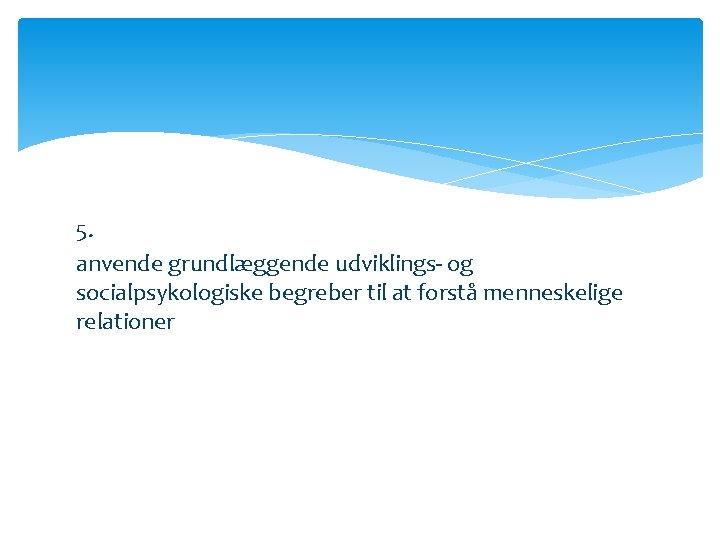 5. anvende grundlæggende udviklings- og socialpsykologiske begreber til at forstå menneskelige relationer 