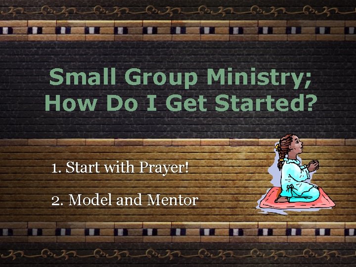 Small Group Ministry; How Do I Get Started? 1. Start with Prayer! 2. Model