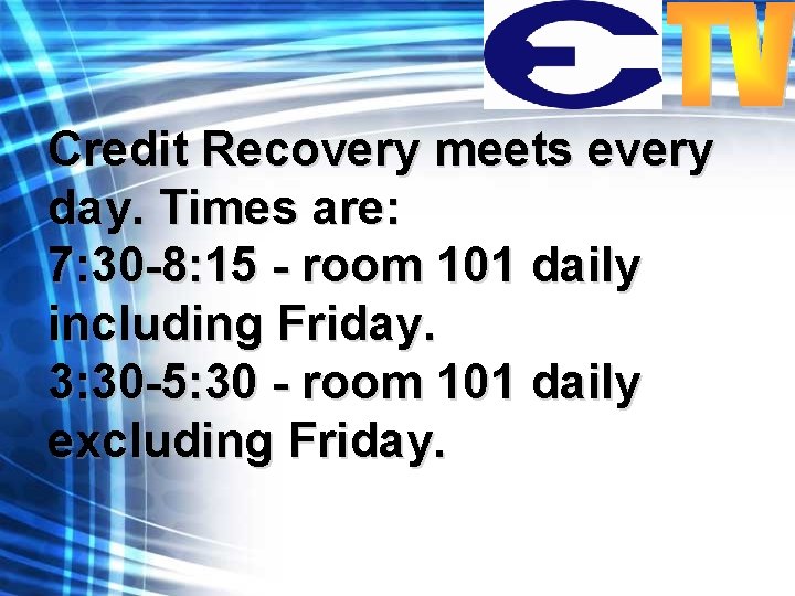 Credit Recovery meets every day. Times are: 7: 30 -8: 15 - room 101