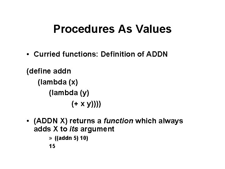 Procedures As Values • Curried functions: Definition of ADDN (define addn (lambda (x) (lambda Procedures As Values • Curried functions: Definition of ADDN (define addn (lambda (x) (lambda